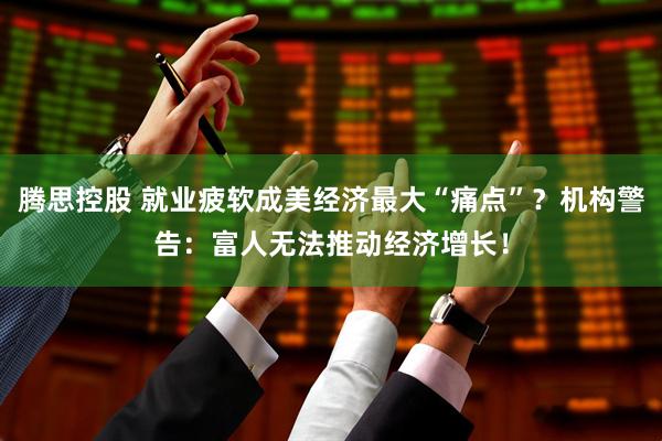 腾思控股 就业疲软成美经济最大“痛点”？机构警告：富人无法推动经济增长！